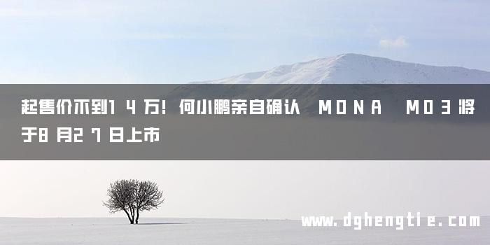 起售价不到14万!何小鹏亲自确认 MONA M03将于8月27日上市